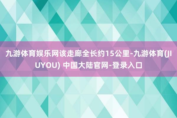 九游体育娱乐网该走廊全长约15公里-九游体育(JIUYOU) 中国大陆官网-登录入口