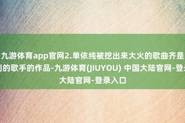 九游体育app官网2.单依纯被挖出来大火的歌曲齐是翻唱别的歌手的作品-九游体育(JIUYOU) 中国大陆官网-登录入口