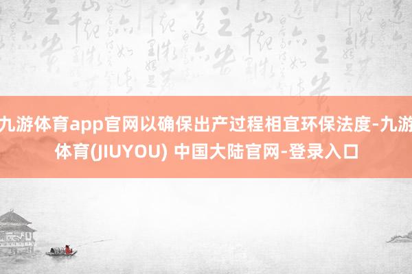 九游体育app官网以确保出产过程相宜环保法度-九游体育(JIUYOU) 中国大陆官网-登录入口