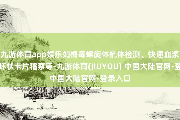 九游体育app娱乐如梅毒螺旋体抗体检测、快速血浆响应素环状卡片稽察等-九游体育(JIUYOU) 中国大陆官网-登录入口