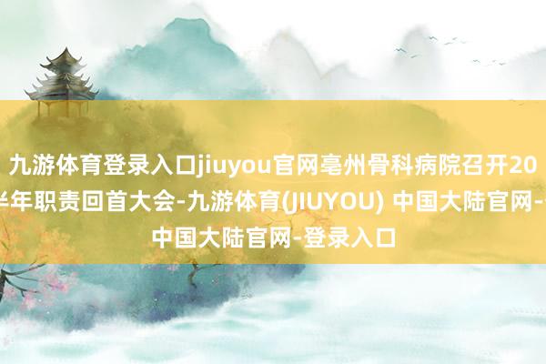 九游体育登录入口jiuyou官网亳州骨科病院召开2025年上半年职责回首大会-九游体育(JIUYOU) 中国大陆官网-登录入口