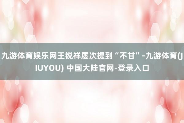 九游体育娱乐网王锐祥屡次提到“不甘”-九游体育(JIUYOU) 中国大陆官网-登录入口