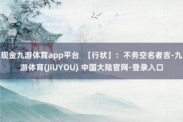 现金九游体育app平台  【行状】：不务空名者吉-九游体育(JIUYOU) 中国大陆官网-登录入口