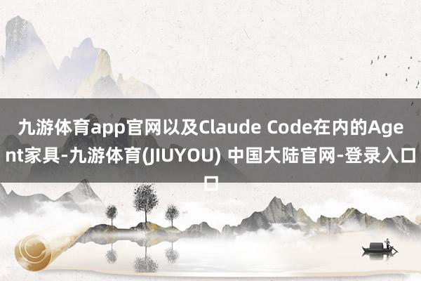 九游体育app官网以及Claude Code在内的Agent家具-九游体育(JIUYOU) 中国大陆官网-登录入口