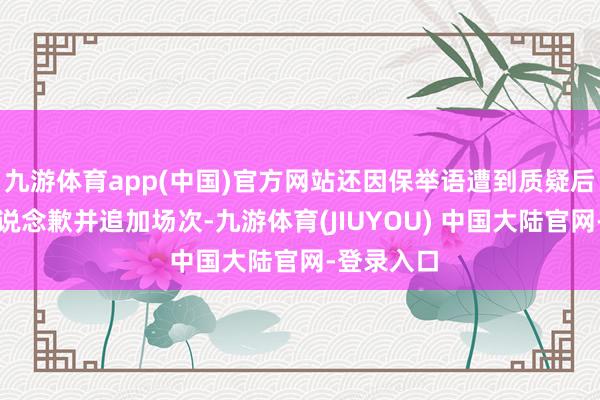 九游体育app(中国)官方网站还因保举语遭到质疑后第一本领说念歉并追加场次-九游体育(JIUYOU) 中国大陆官网-登录入口