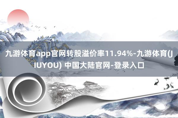 九游体育app官网转股溢价率11.94%-九游体育(JIUYOU) 中国大陆官网-登录入口