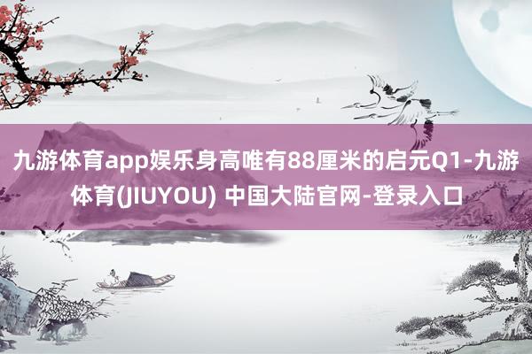 九游体育app娱乐　　身高唯有88厘米的启元Q1-九游体育(JIUYOU) 中国大陆官网-登录入口