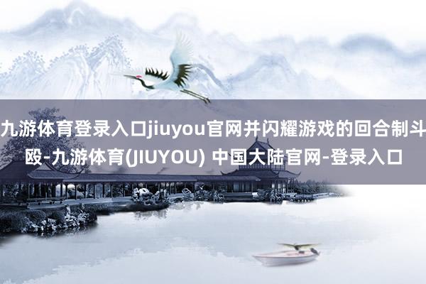 九游体育登录入口jiuyou官网并闪耀游戏的回合制斗殴-九游体育(JIUYOU) 中国大陆官网-登录入口