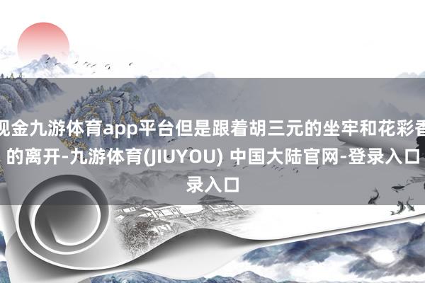 现金九游体育app平台但是跟着胡三元的坐牢和花彩香的离开-九游体育(JIUYOU) 中国大陆官网-登录入口