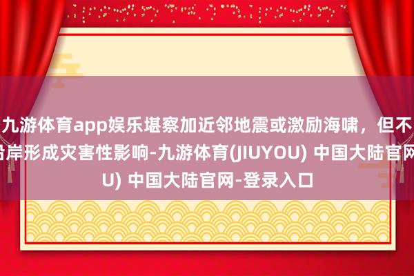 九游体育app娱乐堪察加近邻地震或激励海啸，但不会对我国沿岸形成灾害性影响-九游体育(JIUYOU) 中国大陆官网-登录入口