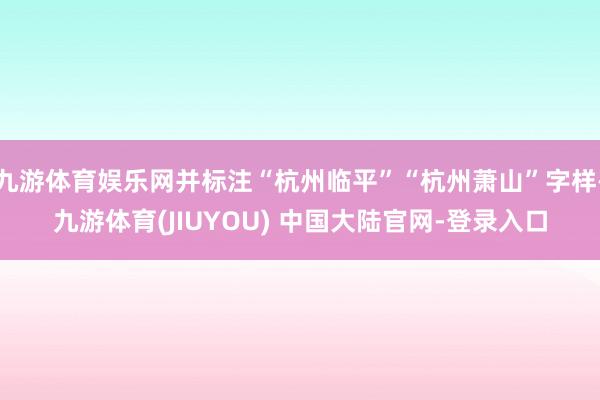 九游体育娱乐网并标注“杭州临平”“杭州萧山”字样-九游体育(JIUYOU) 中国大陆官网-登录入口
