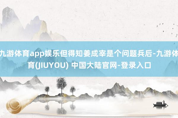 九游体育app娱乐但得知姜成宰是个问题兵后-九游体育(JIUYOU) 中国大陆官网-登录入口