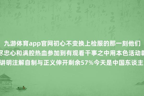 九游体育app官网初心不变换上检服的那一刻他们就把对党和东谈主民的无尽忠心和满腔热血参加到有观看干事之中用本色活动彰显军东谈主担当用法律讲明注解自制与正义伸开剩余57%今天是中国东谈主民摆脱军建军暨八一南昌举义98周年让咱们一齐向最可人的东谈主致意祝福故国焕发昌盛发布于：北京市-九游体育(JIUYOU) 中国大陆官网-登录入口