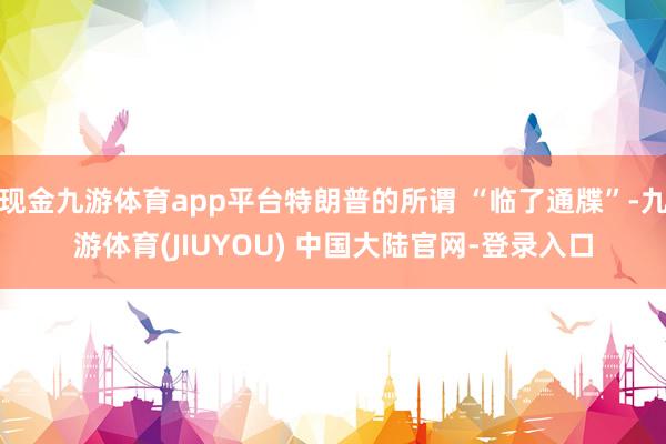 现金九游体育app平台特朗普的所谓 “临了通牒”-九游体育(JIUYOU) 中国大陆官网-登录入口