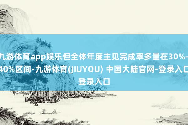 九游体育app娱乐但全体年度主见完成率多量在30%—40%区间-九游体育(JIUYOU) 中国大陆官网-登录入口
