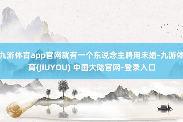 九游体育app官网就有一个东说念主聘用未婚-九游体育(JIUYOU) 中国大陆官网-登录入口