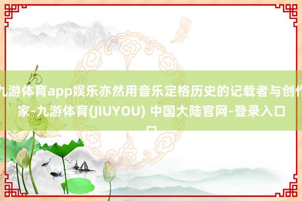 九游体育app娱乐亦然用音乐定格历史的记载者与创作家-九游体育(JIUYOU) 中国大陆官网-登录入口
