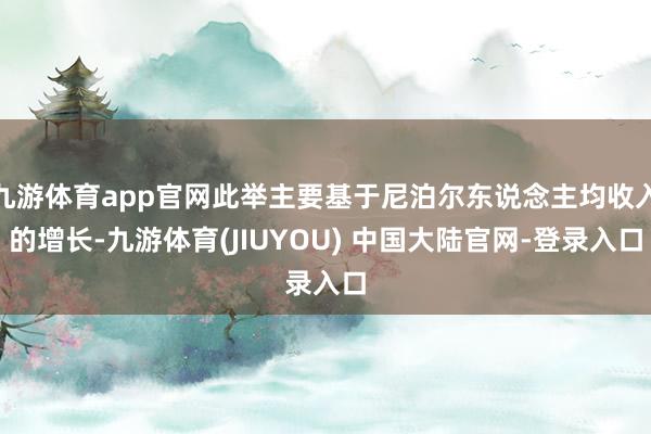 九游体育app官网此举主要基于尼泊尔东说念主均收入的增长-九游体育(JIUYOU) 中国大陆官网-登录入口