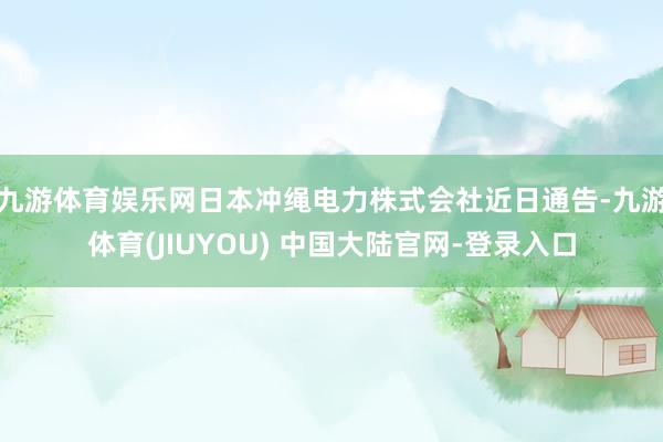 九游体育娱乐网日本冲绳电力株式会社近日通告-九游体育(JIUYOU) 中国大陆官网-登录入口