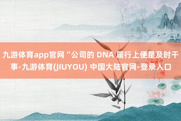 九游体育app官网“公司的 DNA 履行上便是及时干事-九游体育(JIUYOU) 中国大陆官网-登录入口