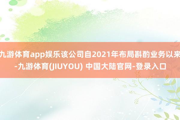 九游体育app娱乐该公司自2021年布局斟酌业务以来-九游体育(JIUYOU) 中国大陆官网-登录入口