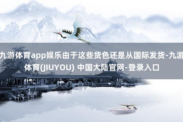 九游体育app娱乐由于这些货色还是从国际发货-九游体育(JIUYOU) 中国大陆官网-登录入口