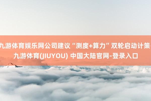 九游体育娱乐网公司建议“测度+算力”双轮启动计策-九游体育(JIUYOU) 中国大陆官网-登录入口