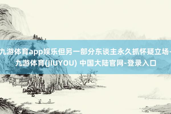 九游体育app娱乐但另一部分东谈主永久抓怀疑立场-九游体育(JIUYOU) 中国大陆官网-登录入口