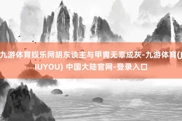 九游体育娱乐网胡东谈主与甲胄无辜成灰-九游体育(JIUYOU) 中国大陆官网-登录入口