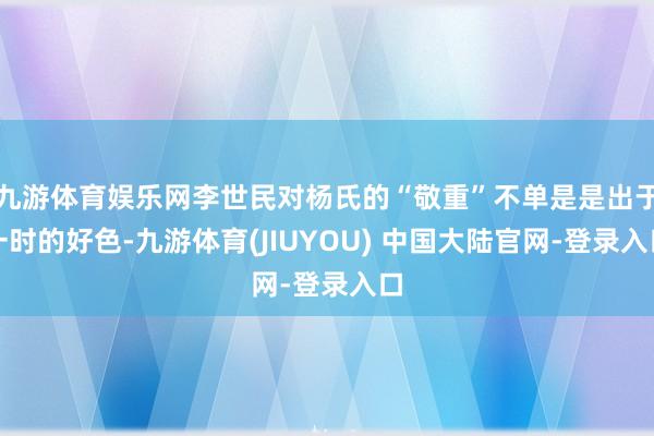 九游体育娱乐网李世民对杨氏的“敬重”不单是是出于一时的好色-九游体育(JIUYOU) 中国大陆官网-登录入口
