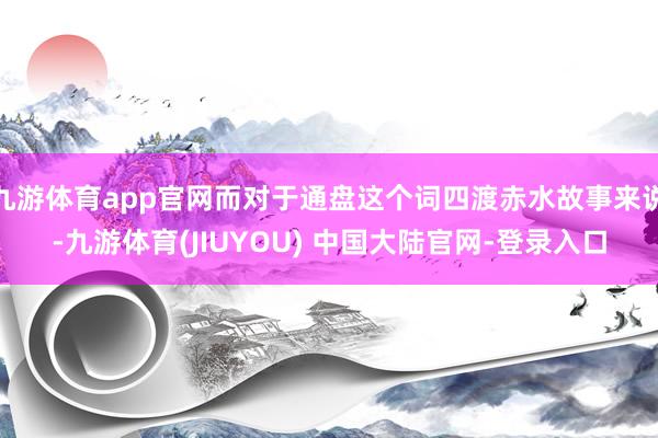 九游体育app官网而对于通盘这个词四渡赤水故事来说-九游体育(JIUYOU) 中国大陆官网-登录入口
