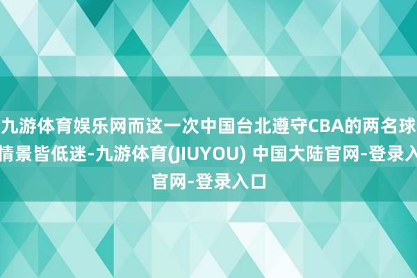 九游体育娱乐网而这一次中国台北遵守CBA的两名球员情景皆低迷-九游体育(JIUYOU) 中国大陆官网-登录入口
