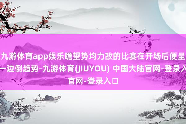 九游体育app娱乐瞻望势均力敌的比赛在开场后便呈现一边倒趋势-九游体育(JIUYOU) 中国大陆官网-登录入口