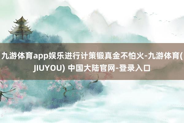 九游体育app娱乐进行计策锻真金不怕火-九游体育(JIUYOU) 中国大陆官网-登录入口