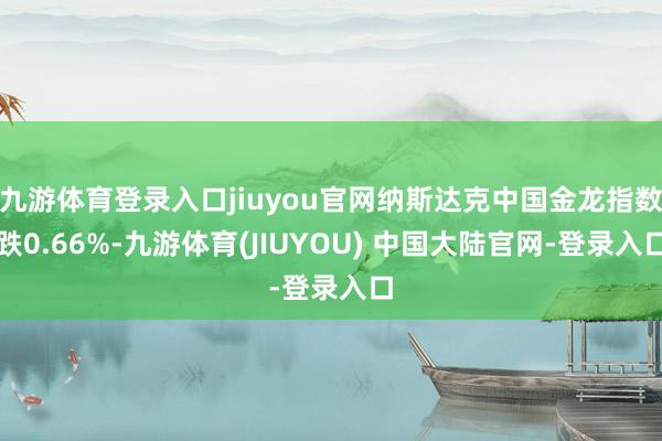 九游体育登录入口jiuyou官网纳斯达克中国金龙指数跌0.66%-九游体育(JIUYOU) 中国大陆官网-登录入口