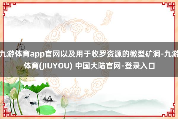 九游体育app官网以及用于收罗资源的微型矿洞-九游体育(JIUYOU) 中国大陆官网-登录入口