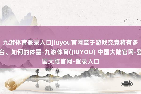 九游体育登录入口jiuyou官网至于游戏究竟将有多大的舞台、如何的体量-九游体育(JIUYOU) 中国大陆官网-登录入口