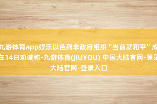 九游体育app娱乐以色列非政府组织“当前就和平”成员也在14日劝诫称-九游体育(JIUYOU) 中国大陆官网-登录入口