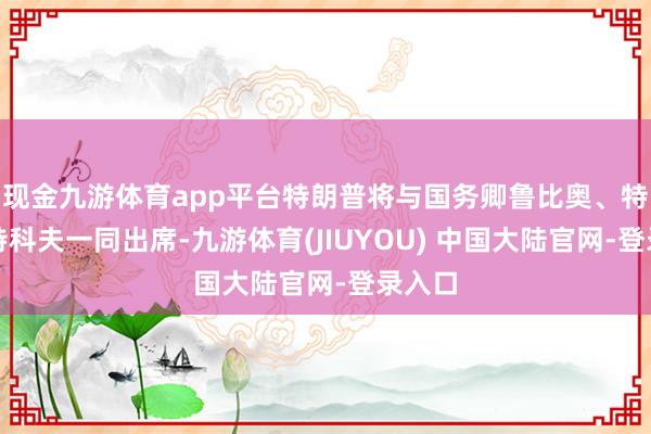 现金九游体育app平台特朗普将与国务卿鲁比奥、特使威特科夫一同出席-九游体育(JIUYOU) 中国大陆官网-登录入口