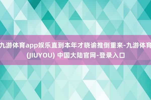 九游体育app娱乐直到本年才晓谕推倒重来-九游体育(JIUYOU) 中国大陆官网-登录入口