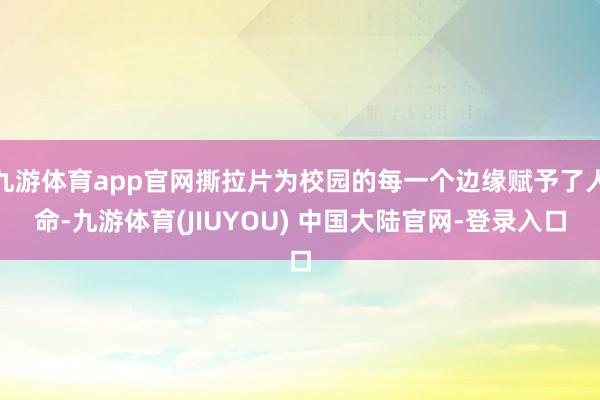 九游体育app官网撕拉片为校园的每一个边缘赋予了人命-九游体育(JIUYOU) 中国大陆官网-登录入口