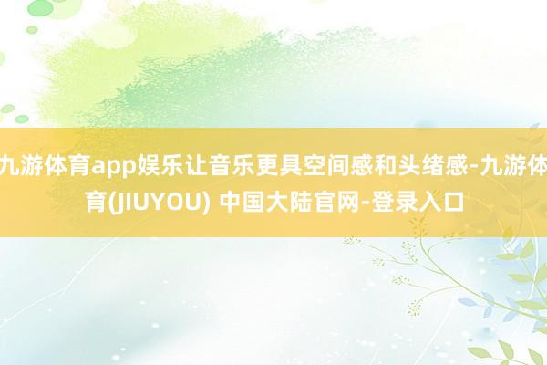 九游体育app娱乐让音乐更具空间感和头绪感-九游体育(JIUYOU) 中国大陆官网-登录入口