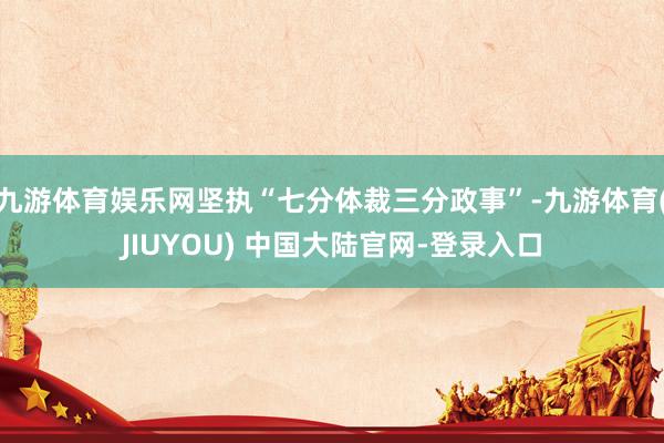 九游体育娱乐网坚执“七分体裁三分政事”-九游体育(JIUYOU) 中国大陆官网-登录入口