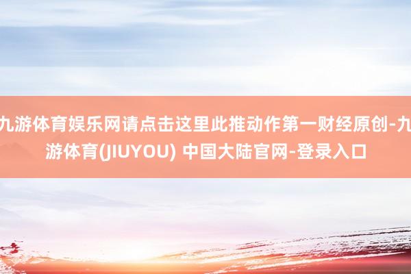 九游体育娱乐网请点击这里此推动作第一财经原创-九游体育(JIUYOU) 中国大陆官网-登录入口
