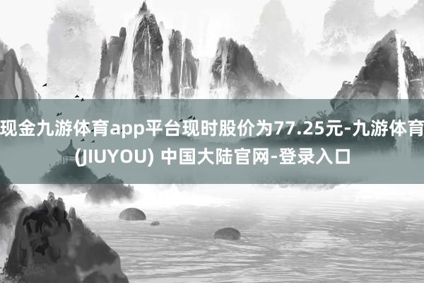 现金九游体育app平台现时股价为77.25元-九游体育(JIUYOU) 中国大陆官网-登录入口