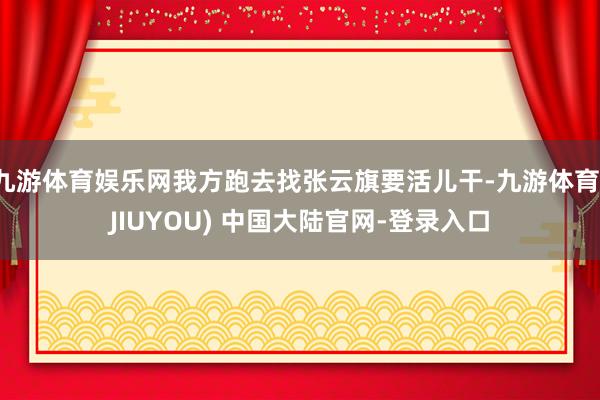 九游体育娱乐网我方跑去找张云旗要活儿干-九游体育(JIUYOU) 中国大陆官网-登录入口