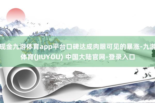现金九游体育app平台口碑达成肉眼可见的暴涨-九游体育(JIUYOU) 中国大陆官网-登录入口