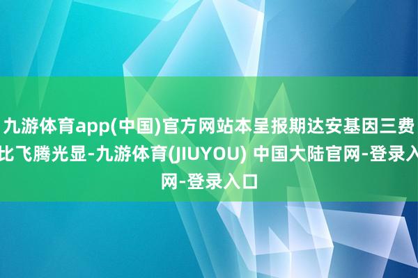 九游体育app(中国)官方网站本呈报期达安基因三费占比飞腾光显-九游体育(JIUYOU) 中国大陆官网-登录入口