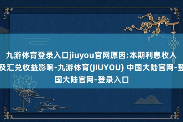 九游体育登录入口jiuyou官网原因:本期利息收入减少以及汇兑收益影响-九游体育(JIUYOU) 中国大陆官网-登录入口
