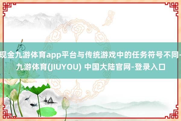 现金九游体育app平台与传统游戏中的任务符号不同-九游体育(JIUYOU) 中国大陆官网-登录入口